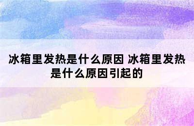 冰箱里发热是什么原因 冰箱里发热是什么原因引起的